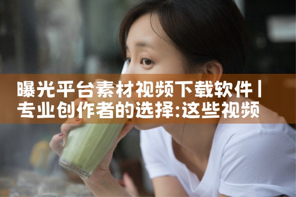 曝光平台素材视频下载软件